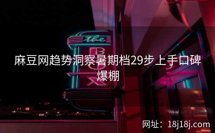 麻豆网趋势洞察暑期档29步上手口碑爆棚