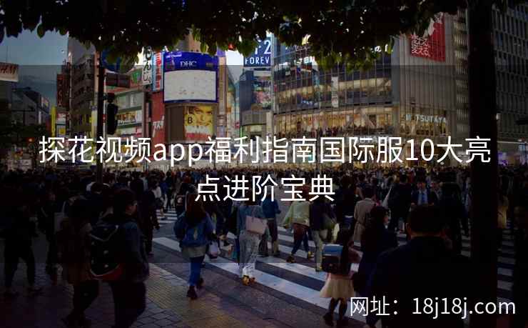 探花视频app福利指南国际服10大亮点进阶宝典