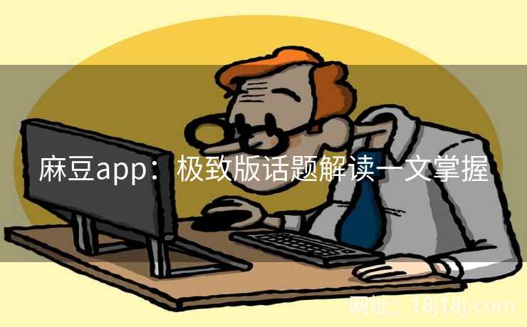 麻豆app:极致版话题解读一文掌握 麻豆app:极致版话题解读一文掌握