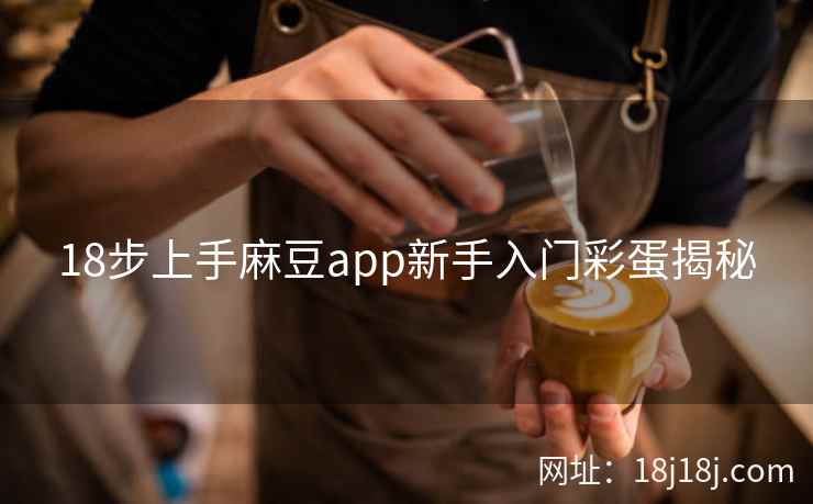 18步上手麻豆app新手入门彩蛋揭秘
