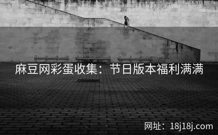 麻豆网彩蛋收集：节日版本福利满满