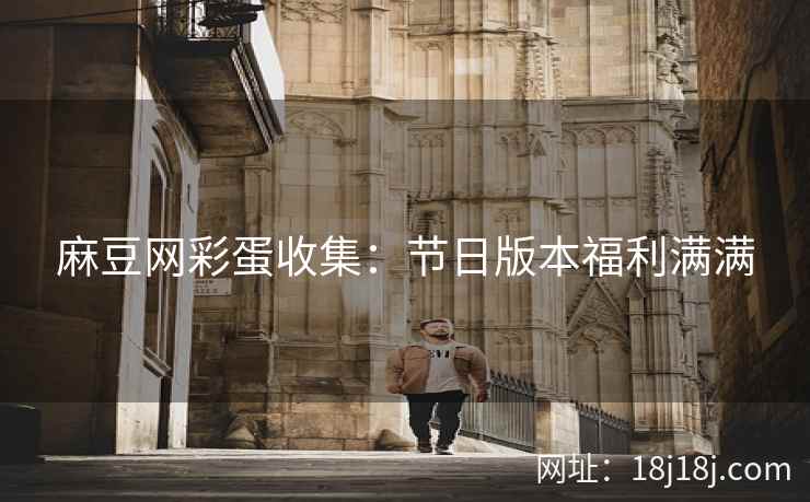 麻豆网彩蛋收集:节日版本福利满满 麻豆网彩蛋收集:节日版本福利满满