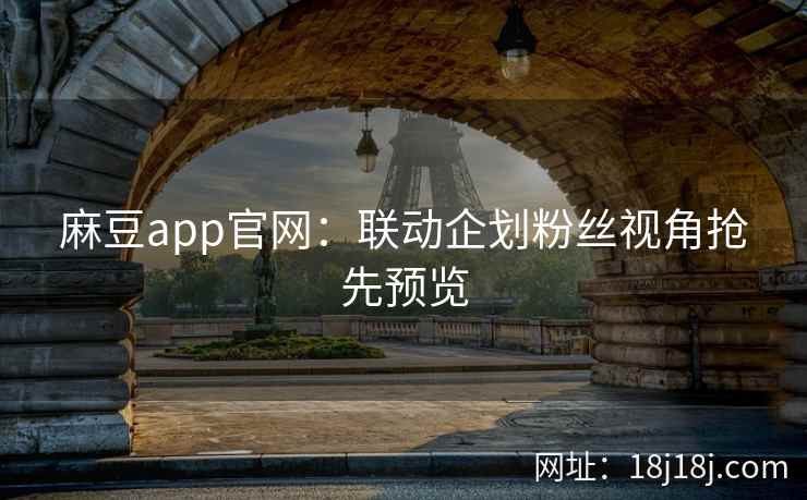麻豆app官网:联动企划粉丝视角抢先预览 麻豆app官网:联动企划粉丝视角抢先预览