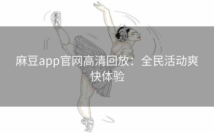 麻豆app官网高清回放：全民活动爽快体验