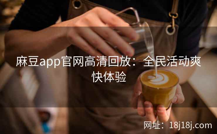 麻豆app官网高清回放：全民活动爽快体验