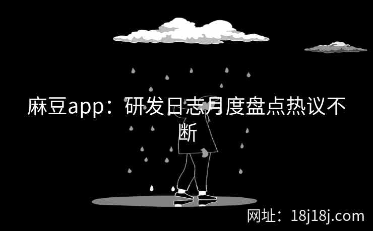 麻豆app：研发日志月度盘点热议不断