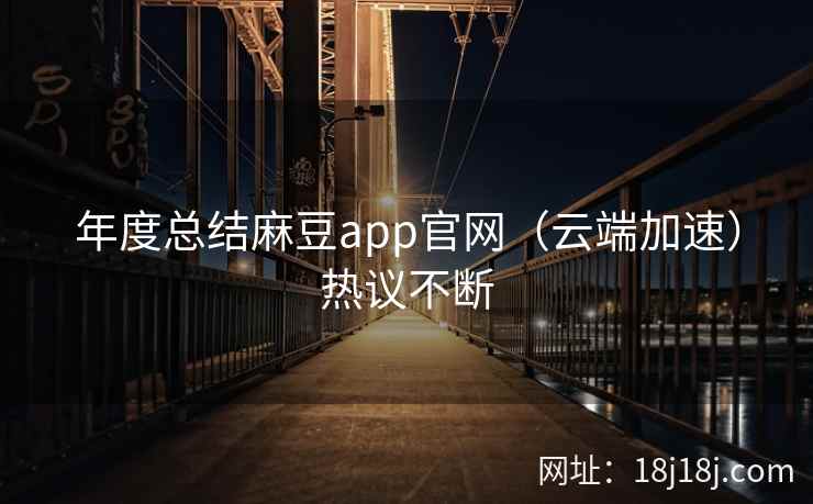 年度总结麻豆app官网（云端加速）热议不断