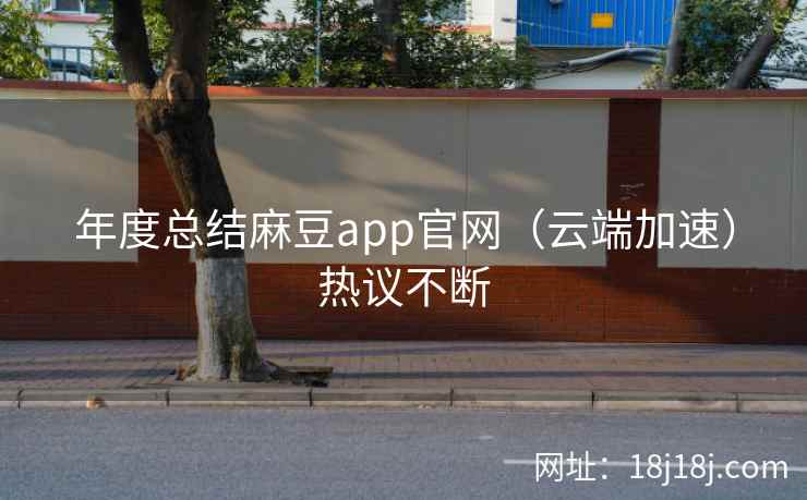 年度总结麻豆app官网(云端加速)热议不断 年度总结麻豆app官网(云端加速)热议不断