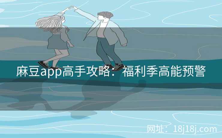 麻豆app高手攻略:福利季高能预警 麻豆app高手攻略:福利季高能预警
