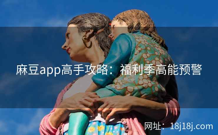 麻豆app高手攻略：福利季高能预警