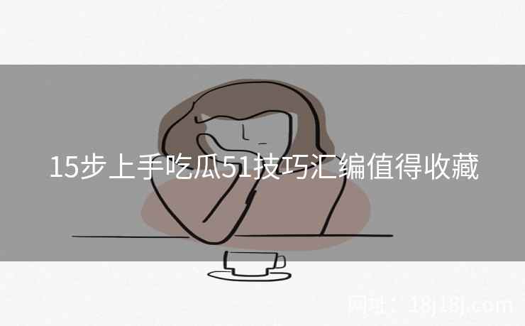15步上手吃瓜51技巧汇编值得收藏