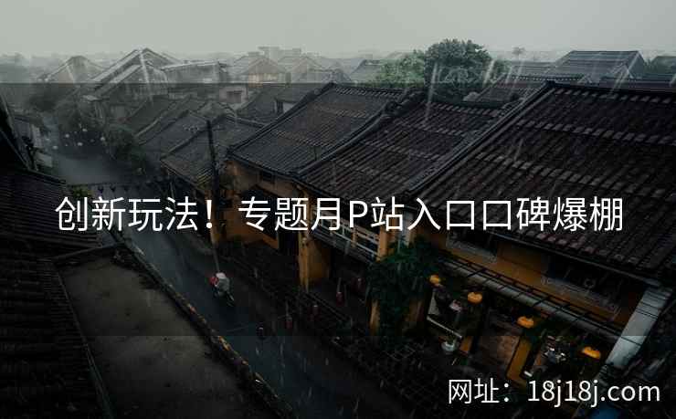 创新玩法！专题月P站入口口碑爆棚