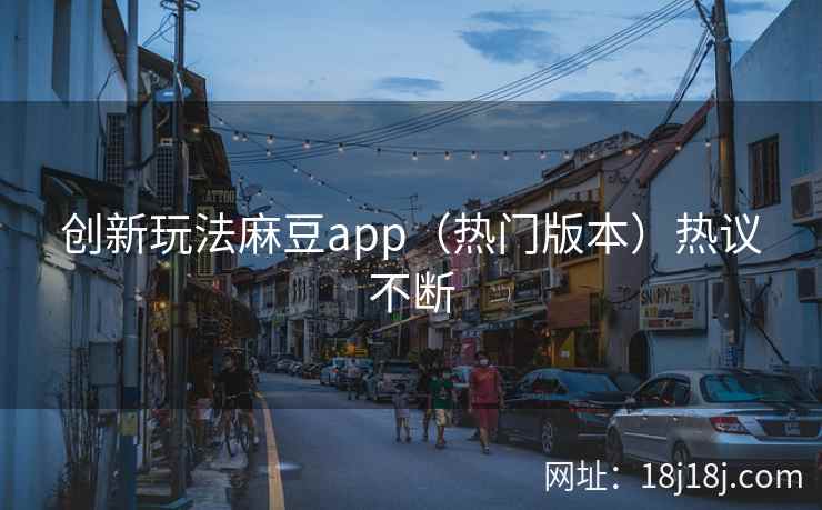 创新玩法麻豆app（热门版本）热议不断