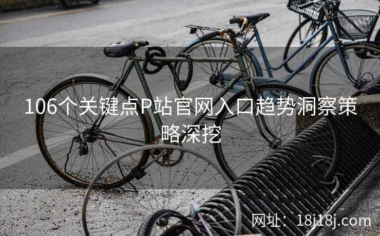 106个关键点P站官网入口趋势洞察策略深挖 106个关键点P站官网入口趋势洞察策略深挖