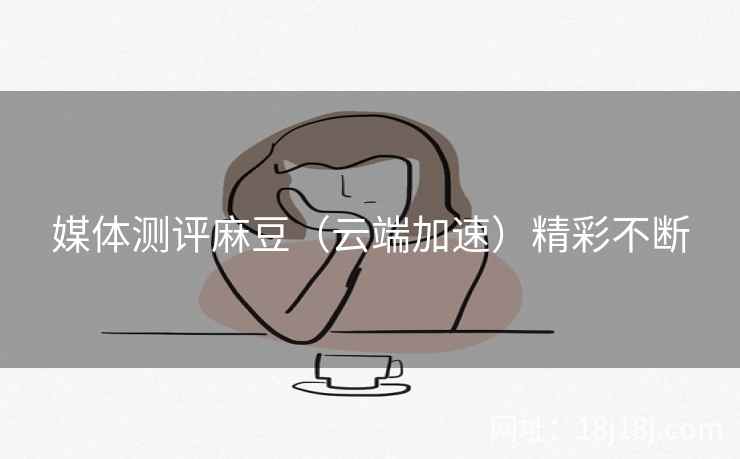 媒体测评麻豆(云端加速)精彩不断 媒体测评麻豆(云端加速)精彩不断