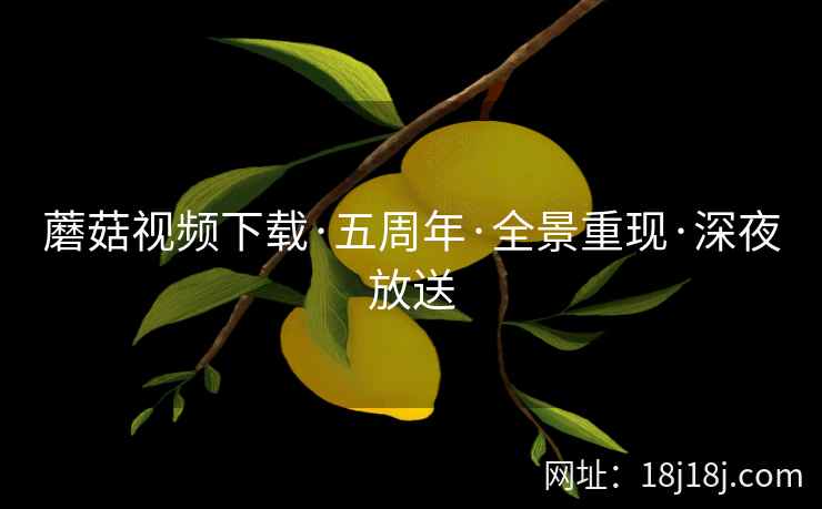 蘑菇视频下载·五周年·全景重现·深夜放送 蘑菇视频下载·五周年·全景重现·深夜放送