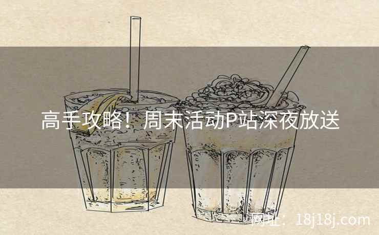 高手攻略!周末活动P站深夜放送 高手攻略!周末活动P站深夜放送