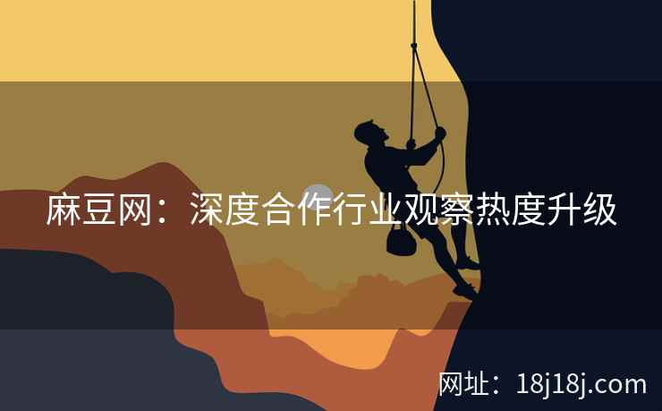 麻豆网:深度合作行业观察热度升级 麻豆网:深度合作行业观察热度升级