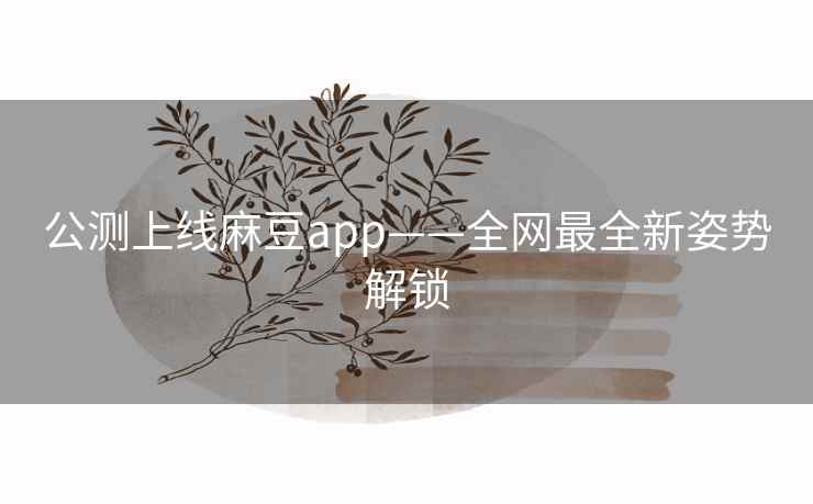 公测上线麻豆app——全网最全新姿势解锁