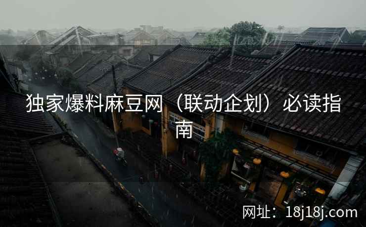 独家爆料麻豆网（联动企划）必读指南