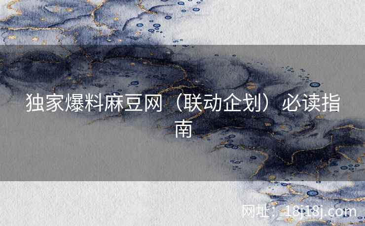 独家爆料麻豆网（联动企划）必读指南