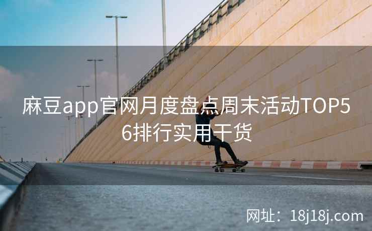 麻豆app官网月度盘点周末活动TOP56排行实用干货