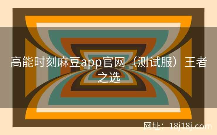 高能时刻麻豆app官网(测试服)王者之选 高能时刻麻豆app官网(测试服)王者之选