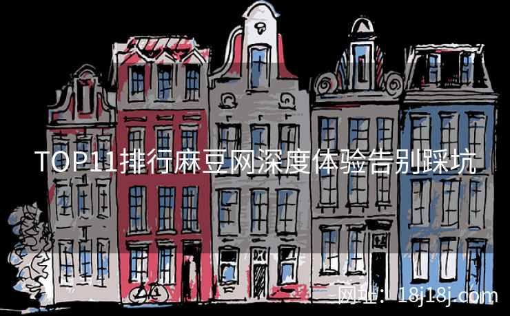 TOP11排行麻豆网深度体验告别踩坑