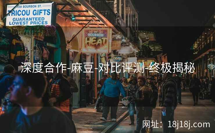 深度合作-麻豆-对比评测-终极揭秘