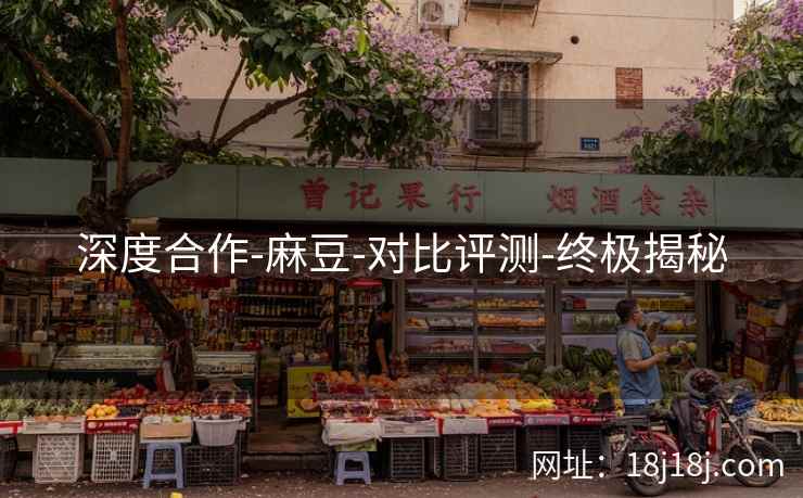 深度合作-麻豆-对比评测-终极揭秘