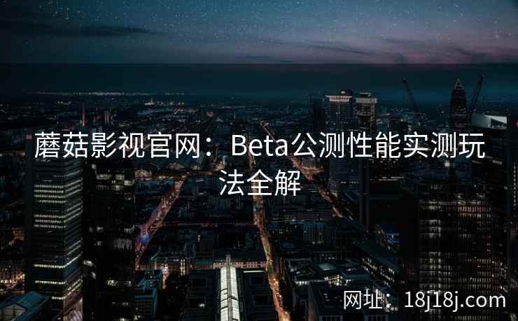 蘑菇影视官网：Beta公测性能实测玩法全解