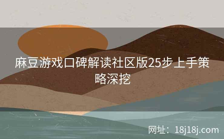 麻豆游戏口碑解读社区版25步上手策略深挖 麻豆游戏口碑解读社区版25步上手策略深挖