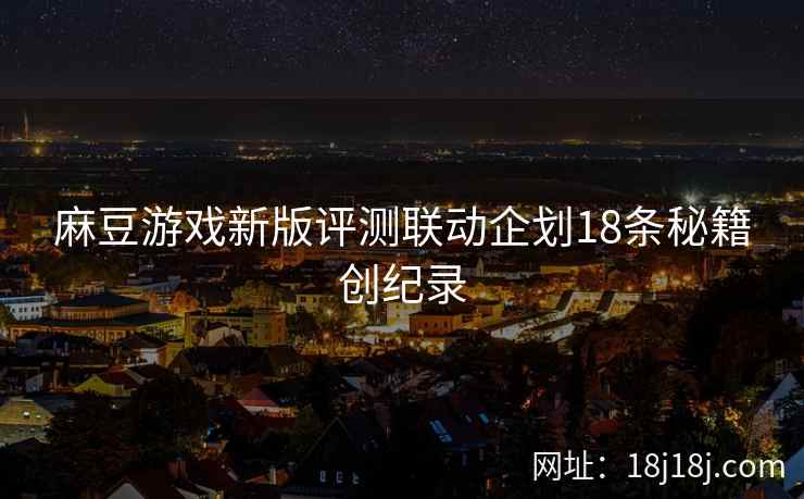 麻豆游戏新版评测联动企划18条秘籍创纪录