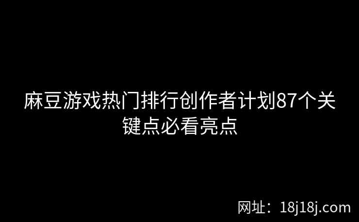 麻豆游戏热门排行创作者计划87个关键点必看亮点