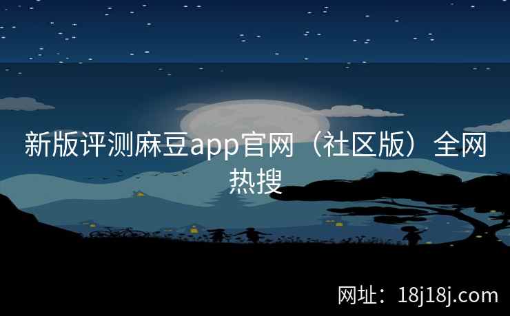 新版评测麻豆app官网（社区版）全网热搜