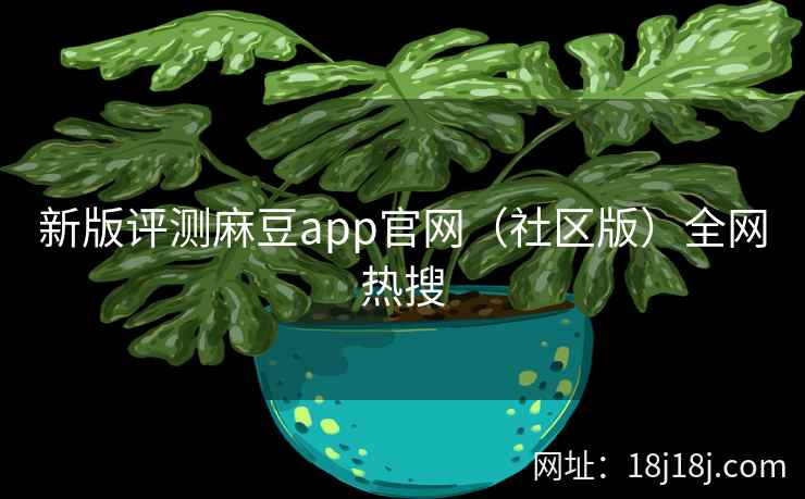 新版评测麻豆app官网(社区版)全网热搜 新版评测麻豆app官网(社区版)全网热搜