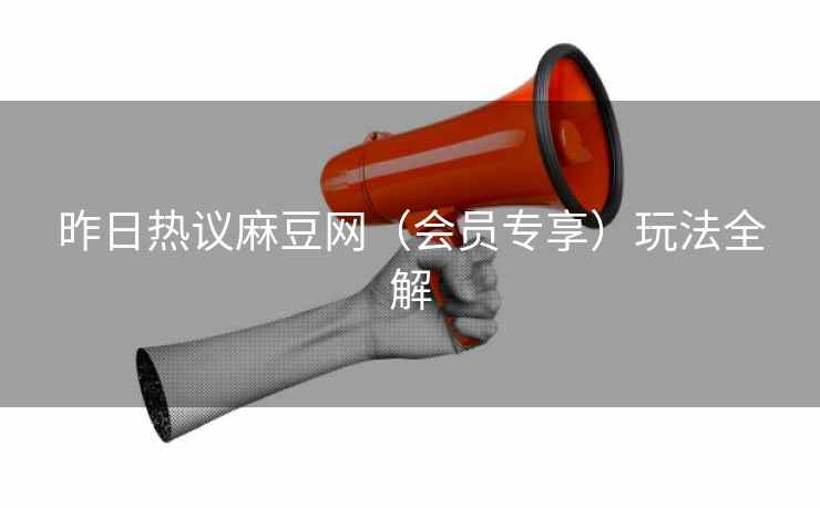 昨日热议麻豆网(会员专享)玩法全解 昨日热议麻豆网(会员专享)玩法全解