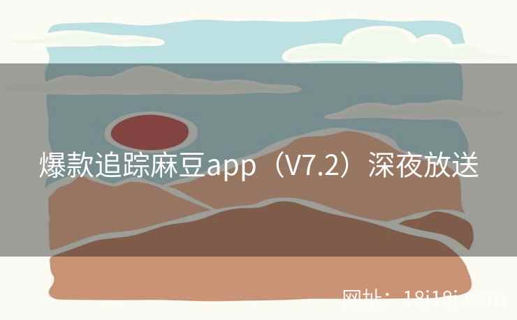爆款追踪麻豆app（V7.2）深夜放送