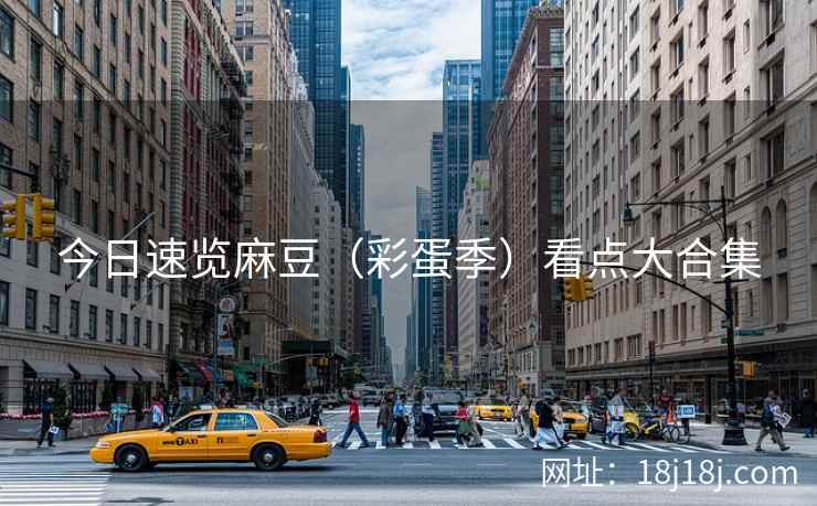 今日速览麻豆(彩蛋季)看点大合集 今日速览麻豆(彩蛋季)看点大合集