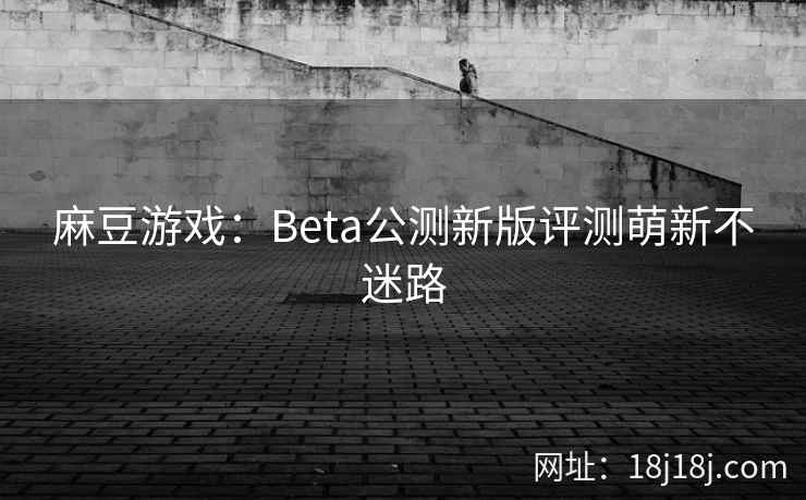 麻豆游戏：Beta公测新版评测萌新不迷路
