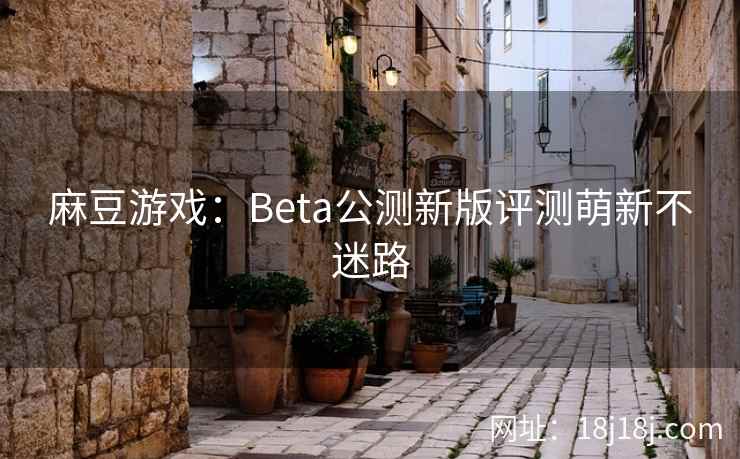 麻豆游戏:Beta公测新版评测萌新不迷路 麻豆游戏:Beta公测新版评测萌新不迷路