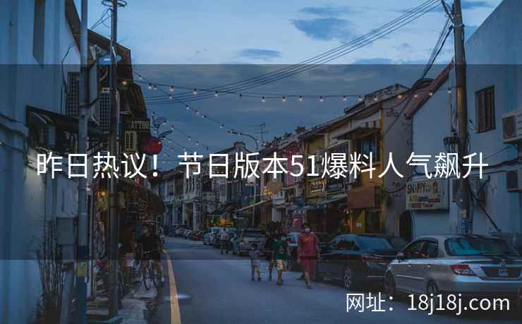 昨日热议！节日版本51爆料人气飙升