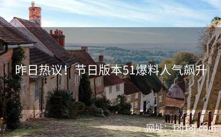 昨日热议！节日版本51爆料人气飙升