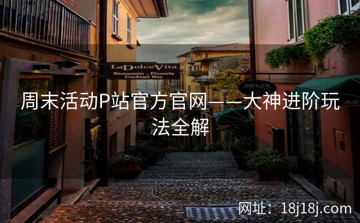 周末活动P站官方官网——大神进阶玩法全解